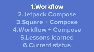 1.Workflow
2.Jetpack Compose
3.Square + Compose
4.Workflow + Compose
5.Lessons learned
6.Current status
 