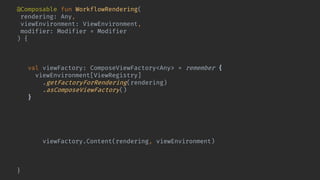 @Composable fun WorkflowRendering(
rendering: Any,
viewEnvironment: ViewEnvironment,
modifier: Modifier = Modifier
) {
val renderingCompatibilityKey = Compatible.keyFor(rendering)
key(renderingCompatibilityKey) {
val viewFactory: ComposeViewFactory<Any> = remember {
viewEnvironment[ViewRegistry]
.getFactoryForRendering(rendering)
.asComposeViewFactory()
}
val lifecycleOwner = rememberChildLifecycleOwner()
CompositionLocalProvider(LocalLifecycleOwner provides lifecycleOwner) {
Box(modifier, propagateMinConstraints = true) {
viewFactory.Content(rendering, viewEnvironment)
}
}
}
}
 