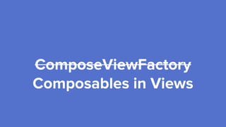 ComposeViewFactory
Composables in Views
 