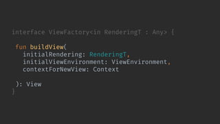 interface ViewFactory<in RenderingT : Any> {
fun buildView(
initialRendering: RenderingT,
initialViewEnvironment: ViewEnvironment,
contextForNewView: Context,
container: ViewGroup? = null
): View
}
 