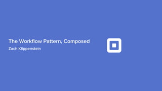Zach Klippenstein
The Workflow Pattern, Composed
 