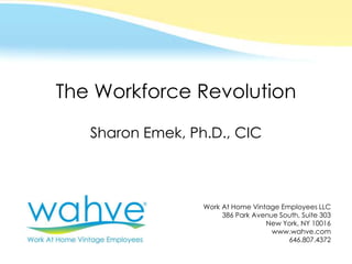 The Workforce Revolution

                               Sharon Emek, Ph.D., CIC



                                              Work At Home Vintage Employees LLC
                                                   386 Park Avenue South, Suite 303
                                                               New York, NY 10016
                                                                 www.wahve.com
                                                                     646.807.4372
© 2012 Work At Home Vintage Employees LLC
 
