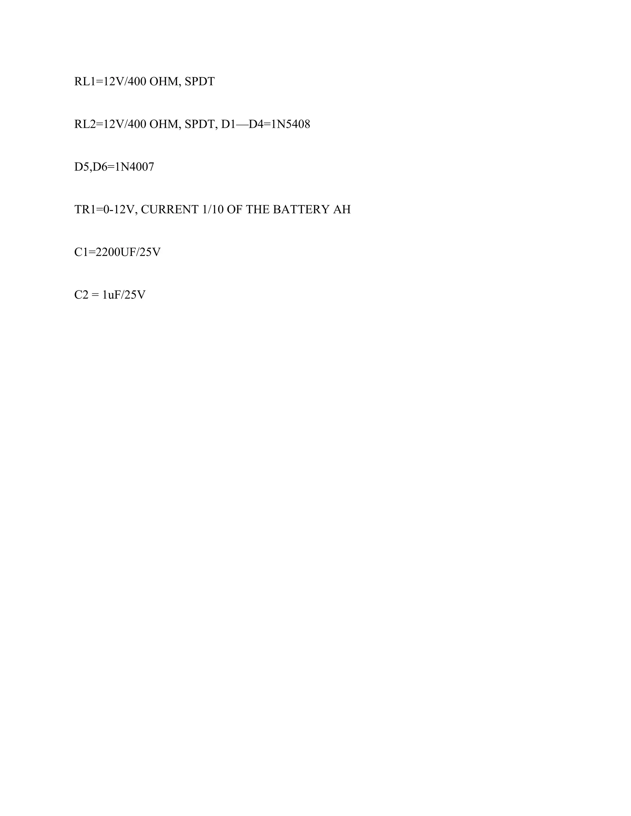 RL1=12V/400 OHM, SPDT

RL2=12V/400 OHM, SPDT, D1—D4=1N5408

D5,D6=1N4007

TR1=0-12V, CURRENT 1/10 OF THE BATTERY AH

C1=2200UF/25V

C2 = 1uF/25V

 