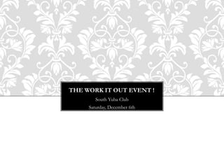 THE WORK IT OUT EVENT ! 
South Yuba Club 
Saturday, December 6th 
 