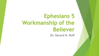 Ephesians 5
Workmanship of the
Believer
Dr. Gerard H. Ruff
 