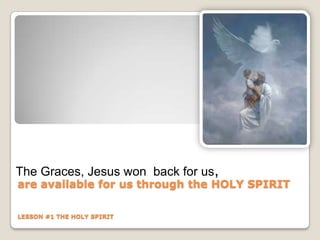 are available for us through the HOLY SPIRIT
LESSON #1 THE HOLY SPIRIT
The Graces, Jesus won back for us,
 