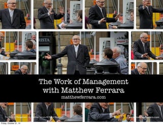 The Work of Management 
with Matthew Ferrara 
matthewferrara.com 
The Work of Management - (c) Matthew Ferrara. All Rights Reserved www,matthewferrara.com 
Friday, October 31, 14 
 
