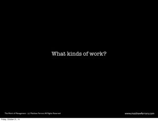 What kinds of work? 
The Work of Management - (c) Matthew Ferrara. All Rights Reserved www,matthewferrara.com 
Friday, October 31, 14 
 