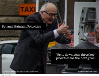 Write down your three key 
priorities for the next year. 
Set and Maintain Priorities 
The Work of Management - (c) Matthew Ferrara. All Rights Reserved www,matthewferrara.com 
Friday, October 31, 14 
 