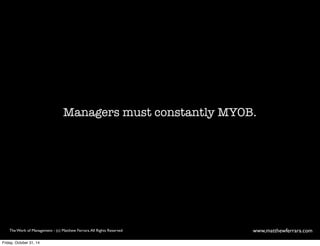 Managers must constantly MYOB. 
The Work of Management - (c) Matthew Ferrara. All Rights Reserved www,matthewferrara.com 
Friday, October 31, 14 
 