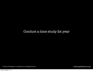 Conduct a time study 2x year 
The Work of Management - (c) Matthew Ferrara. All Rights Reserved www,matthewferrara.com 
Friday, October 31, 14 
 