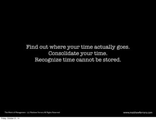 Find out where your time actually goes. 
Consolidate your time. 
Recognize time cannot be stored. 
The Work of Management - (c) Matthew Ferrara. All Rights Reserved www,matthewferrara.com 
Friday, October 31, 14 
 