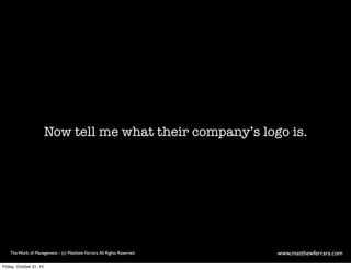 Now tell me what their company’s logo is. 
The Work of Management - (c) Matthew Ferrara. All Rights Reserved www,matthewferrara.com 
Friday, October 31, 14 
 