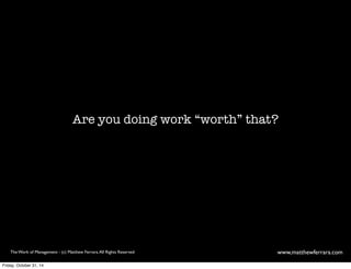 Are you doing work “worth” that? 
The Work of Management - (c) Matthew Ferrara. All Rights Reserved www,matthewferrara.com 
Friday, October 31, 14 
 