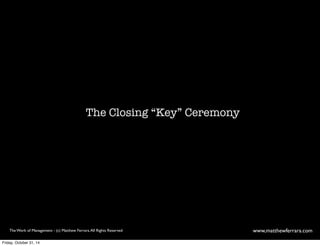 The Closing “Key” Ceremony 
The Work of Management - (c) Matthew Ferrara. All Rights Reserved www,matthewferrara.com 
Friday, October 31, 14 
 