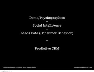 Demo/Psychographics 
+ 
Social Intelligence 
+ 
Leads Data (Consumer Behavior) 
= 
Predictive CRM 
The Work of Management - (c) Matthew Ferrara. All Rights Reserved www,matthewferrara.com 
Friday, October 31, 14 
 