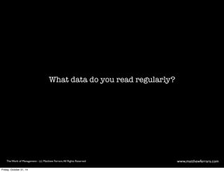 What data do you read regularly? 
The Work of Management - (c) Matthew Ferrara. All Rights Reserved www,matthewferrara.com 
Friday, October 31, 14 
 
