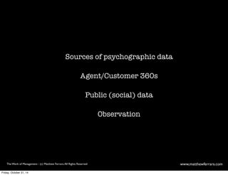 Sources of psychographic data 
Agent/Customer 360s 
Public (social) data 
Observation 
The Work of Management - (c) Matthew Ferrara. All Rights Reserved www,matthewferrara.com 
Friday, October 31, 14 
 