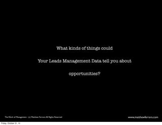 What kinds of things could 
Your Leads Management Data tell you about 
opportunities? 
The Work of Management - (c) Matthew Ferrara. All Rights Reserved www,matthewferrara.com 
Friday, October 31, 14 
 