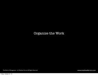 Organize the Work 
The Work of Management - (c) Matthew Ferrara. All Rights Reserved www,matthewferrara.com 
Friday, October 31, 14 
 