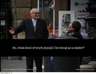 So, what kind of work should I be doing as a leader? 
The Work of Management - (c) Matthew Ferrara. All Rights Reserved www,matthewferrara.com 
Friday, October 31, 14 
 