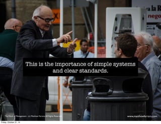 This is the importance of simple systems 
and clear standards. 
The Work of Management - (c) Matthew Ferrara. All Rights Reserved www,matthewferrara.com 
Friday, October 31, 14 
 