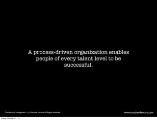 A process-driven organization enables 
people of every talent level to be 
successful. 
The Work of Management - (c) Matthew Ferrara. All Rights Reserved www,matthewferrara.com 
Friday, October 31, 14 
 
