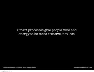 Smart processes give people time and 
energy to be more creative, not less. 
The Work of Management - (c) Matthew Ferrara. All Rights Reserved www,matthewferrara.com 
Friday, October 31, 14 
 