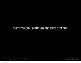 Of course, you could go one step further... 
The Work of Management - (c) Matthew Ferrara. All Rights Reserved www,matthewferrara.com 
Friday, October 31, 14 
 