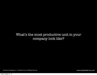 What’s the most productive unit in your 
company look like? 
The Work of Management - (c) Matthew Ferrara. All Rights Reserved www,matthewferrara.com 
Friday, October 31, 14 
 