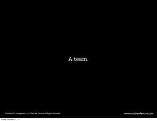 A team. 
The Work of Management - (c) Matthew Ferrara. All Rights Reserved www,matthewferrara.com 
Friday, October 31, 14 
 