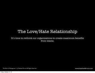 The Love/Hate Relationship 
It’s time to rethink our organizations to create maximum benefits 
from teams. 
The Work of Management - (c) Matthew Ferrara. All Rights Reserved www,matthewferrara.com 
Friday, October 31, 14 
 