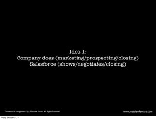 Idea 1: 
Company does (marketing/prospecting/closing) 
Salesforce (shows/negotiates/closing) 
The Work of Management - (c) Matthew Ferrara. All Rights Reserved www,matthewferrara.com 
Friday, October 31, 14 
 