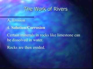 The Work of Rivers Erosion 4.  Solution/Corrosion Certain minerals in rocks like limestone can be dissolved in water. Rocks are then eroded. 