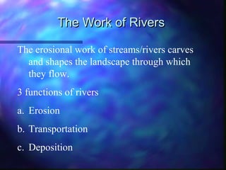 The Work of RiversThe Work of Rivers
The erosional work of streams/rivers carves
and shapes the landscape through which
they flow.
3 functions of rivers
a. Erosion
b. Transportation
c. Deposition
 