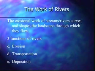 The Work of Rivers

The erosional work of streams/rivers carves
  and shapes the landscape through which
  they flow.
3 functions of rivers
c. Erosion
d. Transportation
e. Deposition
 