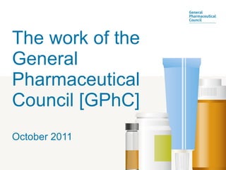 The work of the General Pharmaceutical Council [GPhC] October 2011 