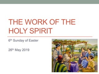 THE WORK OF THE
HOLY SPIRIT
6th Sunday of Easter
26th May 2019
 