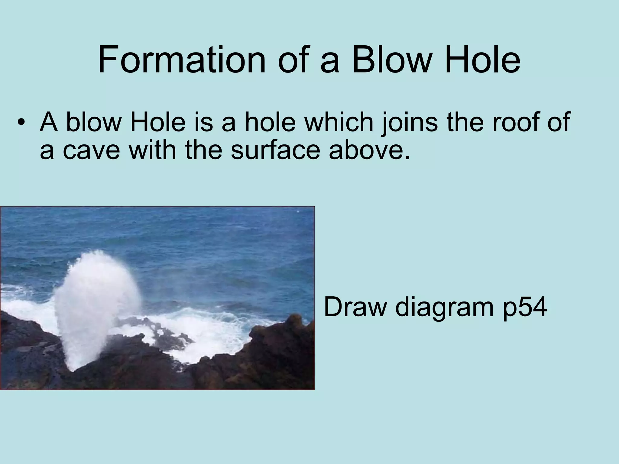 Formation of a Blow Hole
• Draw diagram p54
• A blow Hole is a hole which joins the roof of
a cave with the surface above.
 