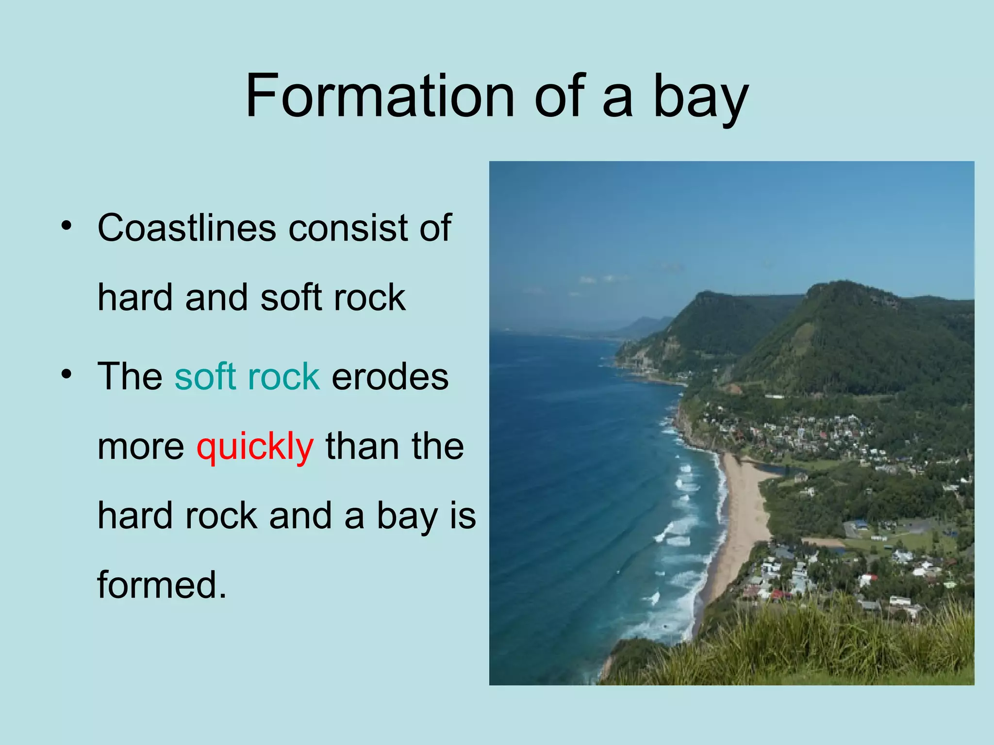 Formation of a bay
• Coastlines consist of
hard and soft rock
• The soft rock erodes
more quickly than the
hard rock and a bay is
formed.
 
