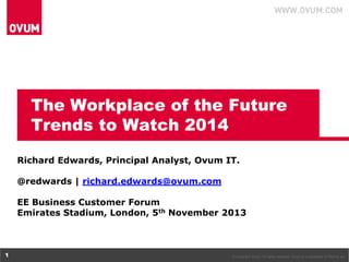 The Workplace of the Future
Trends to Watch 2014
Richard Edwards, Principal Analyst, Ovum IT.
@redwards | richard.edwards@ovum.com
EE Business Customer Forum
Emirates Stadium, London, 5th November 2013

1

© Copyright Ovum. All rights reserved. Ovum is a subsidiary of Informa plc.

 