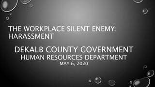DEKALB COUNTY GOVERNMENT
HUMAN RESOURCES DEPARTMENT
MAY 6, 2020
THE WORKPLACE SILENT ENEMY:
HARASSMENT
 