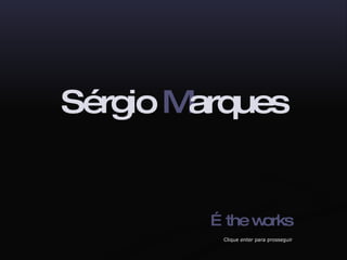 Sérgio  M arques … the works Clique  enter  para prosseguir   