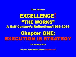 Tom Peters’Tom Peters’
EXCELLENCEEXCELLENCE !!
““THE WORKS”THE WORKS”
A Half-Century’s Reflections/1966-2016A Half-Century’s Reflections/1966-2016
ChapterChapter ONEONE::
EXECUTIONEXECUTION ISIS
STRATEGYSTRATEGY
01 January 201601 January 2016
(10+ years of presentation slides at(10+ years of presentation slides at tompeters.comtompeters.com))
 