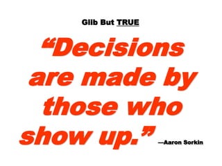Glib ButGlib But TRUETRUE
““DecisionsDecisions
are made byare made by
those whothose who
show up.”show up.” —Aaron—Aaron
SorkinSorkin
 