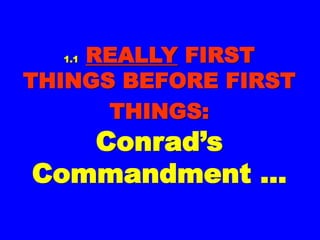 1.11.1 REALLYREALLY FIRSTFIRST
THINGS BEFORETHINGS BEFORE
FIRST THINGS:FIRST THINGS:
Conrad’sConrad’s
CommandmentCommandment
……
 