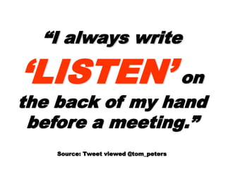 ““I always writeI always write
‘LISTEN’‘LISTEN’
on the back of myon the back of my
hand before ahand before a
meeting.”meeting.”
Source: Tweet viewed @tom_petersSource: Tweet viewed @tom_peters
 