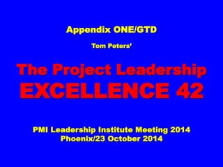 Appendix ONE/GTDAppendix ONE/GTD
Tom Peters’Tom Peters’
The Project LeadershipThe Project Leadership
EXCELLENCE 42EXCELLENCE 42
PMI Leadership Institute Meeting 2014PMI Leadership Institute Meeting 2014
Phoenix/23 October 2014Phoenix/23 October 2014
 