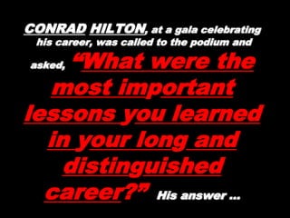 CONRADCONRAD HILTONHILTON, at a gala, at a gala
celebratingcelebrating
his career, was called to the podium andhis career, was called to the podium and
asked,asked, “What were the
most important
lessons you
learned in your
long and
distinguished
 
