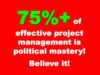 75%+75%+ ofof
effective projecteffective project
management ismanagement is
political mastery!political mastery!
Believe it!Believe it!
 